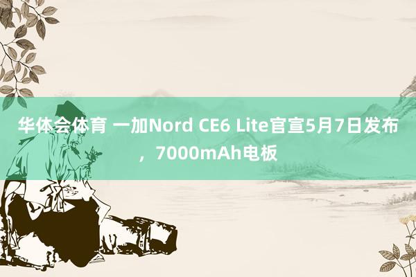 华体会体育 一加Nord CE6 Lite官宣5月7日发布，7000mAh电板