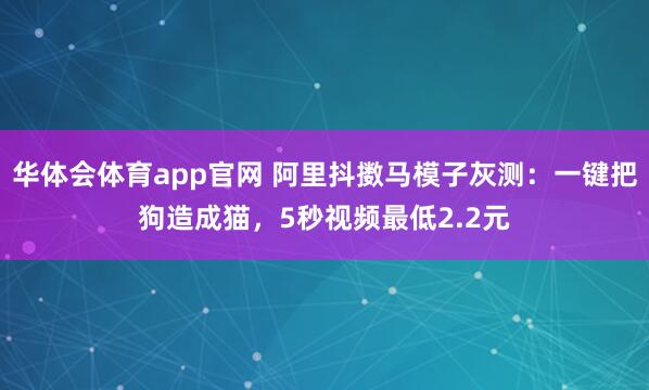 华体会体育app官网 阿里抖擞马模子灰测：一键把狗造成猫，5秒视频最低2.2元