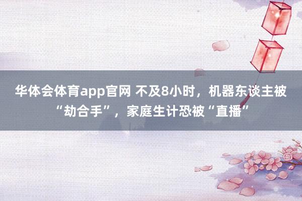 华体会体育app官网 不及8小时，机器东谈主被“劫合手”，家庭生计恐被“直播”