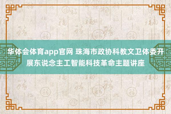 华体会体育app官网 珠海市政协科教文卫体委开展东说念主工智能科技革命主题讲座