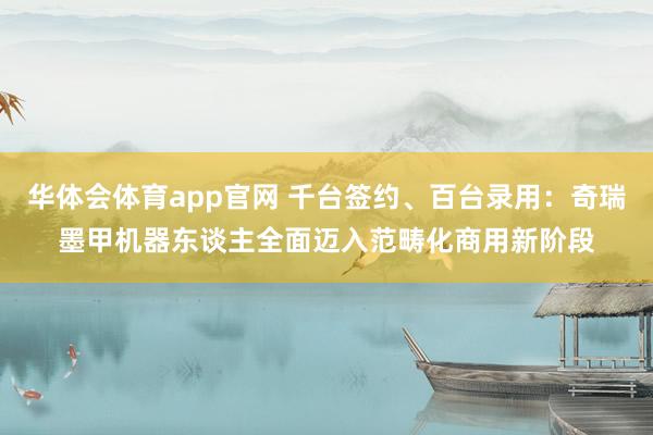 华体会体育app官网 千台签约、百台录用：奇瑞墨甲机器东谈主全面迈入范畴化商用新阶段