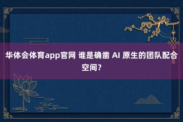华体会体育app官网 谁是确凿 AI 原生的团队配合空间？