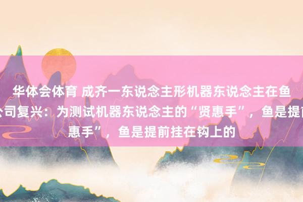 华体会体育 成齐一东说念主形机器东说念主在鱼塘边垂钓，公司复兴：为测试机器东说念主的“贤惠手”，鱼是提前挂在钩上的