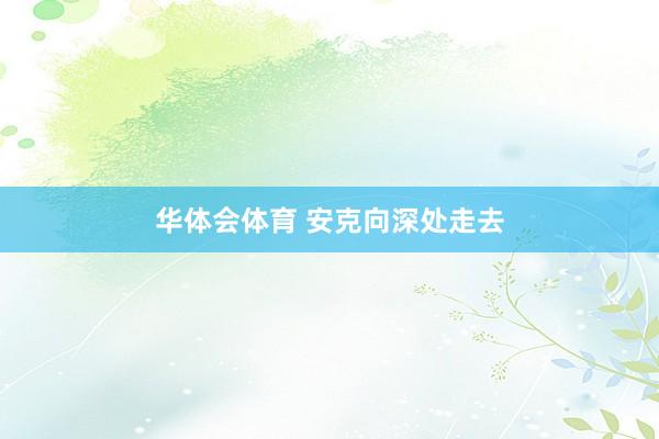 华体会体育 安克向深处走去