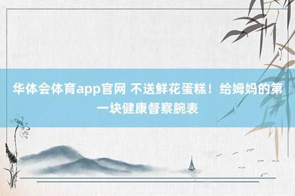 华体会体育app官网 不送鲜花蛋糕！给姆妈的第一块健康督察腕表