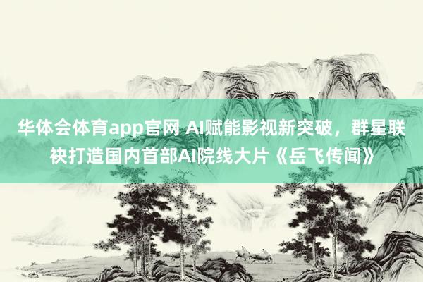 华体会体育app官网 AI赋能影视新突破，群星联袂打造国内首部AI院线大片《岳飞传闻》