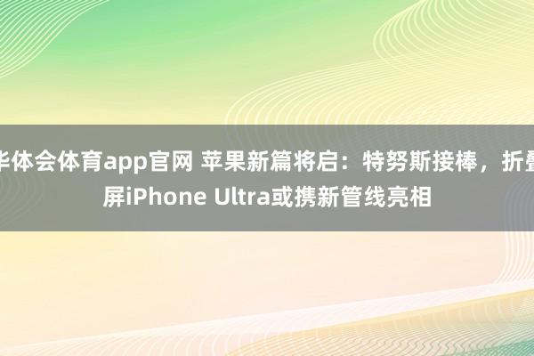 华体会体育app官网 苹果新篇将启：特努斯接棒，折叠屏iPhone Ultra或携新管线亮相