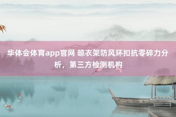 华体会体育app官网 晾衣架防风环扣抗零碎力分析，第三方检测机构