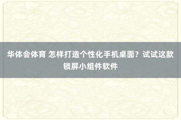华体会体育 怎样打造个性化手机桌面？试试这款锁屏小组件软件