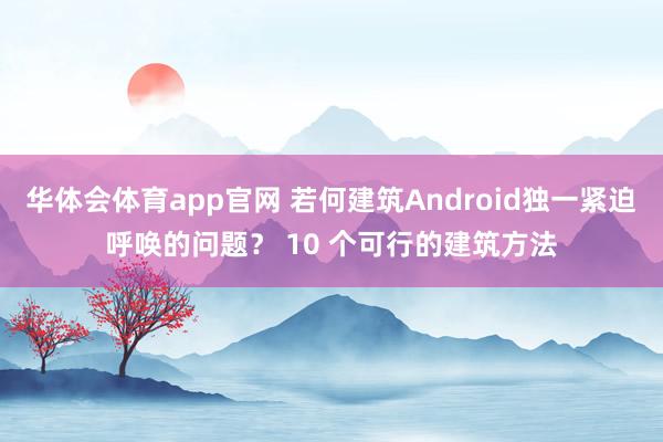 华体会体育app官网 若何建筑Android独一紧迫呼唤的问题？ 10 个可行的建筑方法