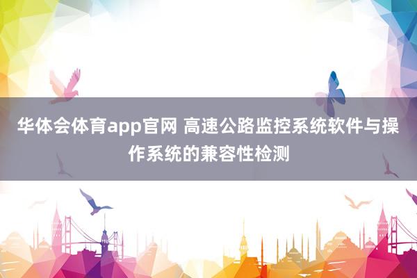 华体会体育app官网 高速公路监控系统软件与操作系统的兼容性检测