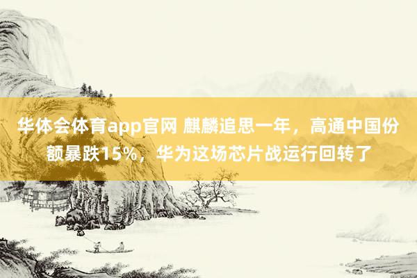 华体会体育app官网 麒麟追思一年，高通中国份额暴跌15%，华为这场芯片战运行回转了