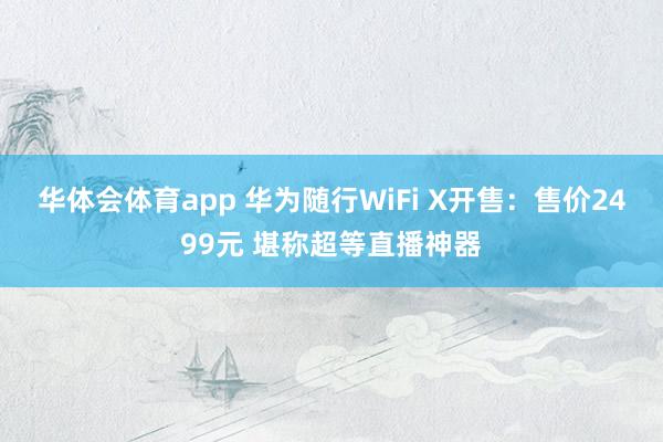 华体会体育app 华为随行WiFi X开售：售价2499元 堪称超等直播神器
