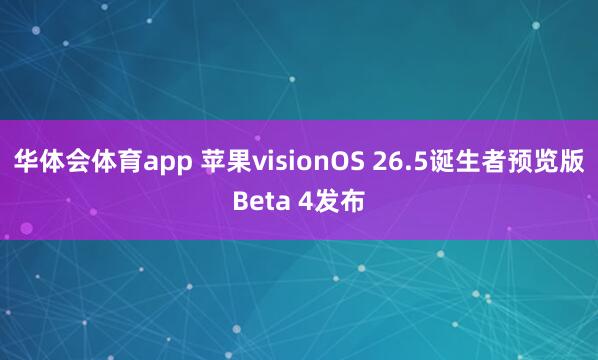 华体会体育app 苹果visionOS 26.5诞生者预览版Beta 4发布