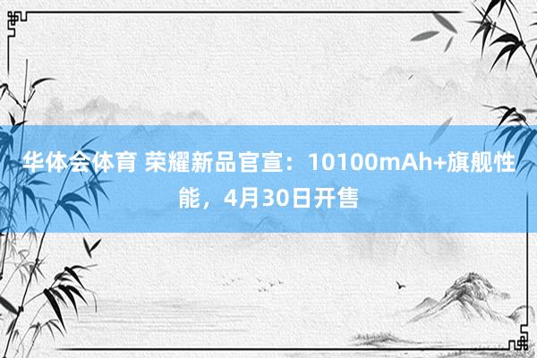 华体会体育 荣耀新品官宣：10100mAh+旗舰性能，4月30日开售