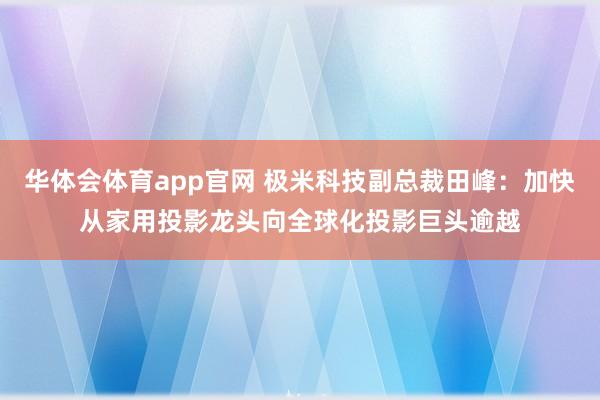 华体会体育app官网 极米科技副总裁田峰：加快从家用投影龙头向全球化投影巨头逾越