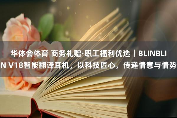 华体会体育 商务礼赠·职工福利优选｜BLINBLIN V18智能翻译耳机，以科技匠心，传递情意与情势