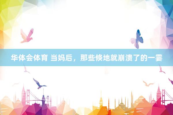 华体会体育 当妈后，那些倏地就崩溃了的一霎