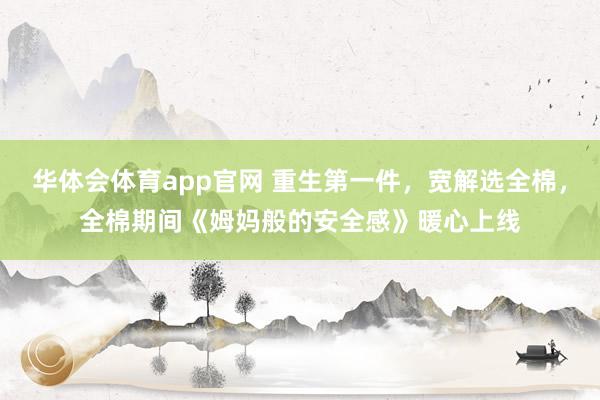 华体会体育app官网 重生第一件，宽解选全棉，全棉期间《姆妈般的安全感》暖心上线