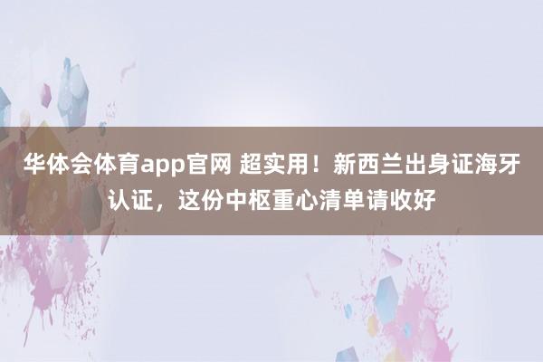 华体会体育app官网 超实用！新西兰出身证海牙认证，这份中枢重心清单请收好
