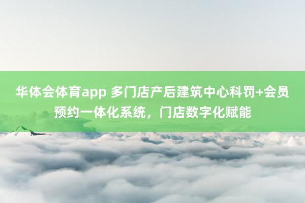 华体会体育app 多门店产后建筑中心科罚+会员预约一体化系统，门店数字化赋能