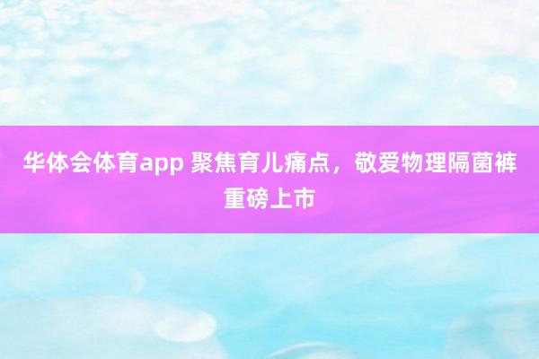 华体会体育app 聚焦育儿痛点，敬爱物理隔菌裤重磅上市