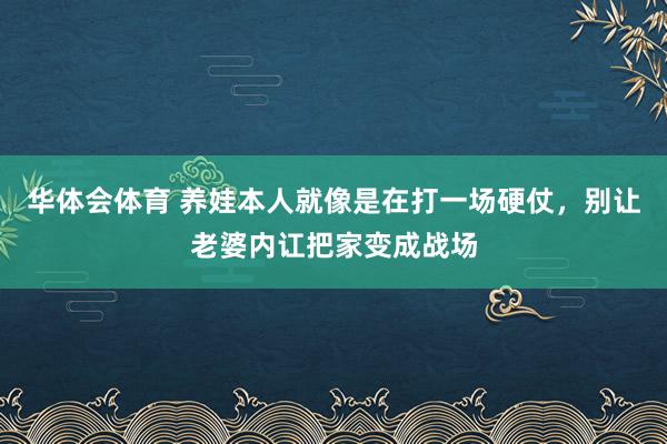华体会体育 养娃本人就像是在打一场硬仗，别让老婆内讧把家变成战场