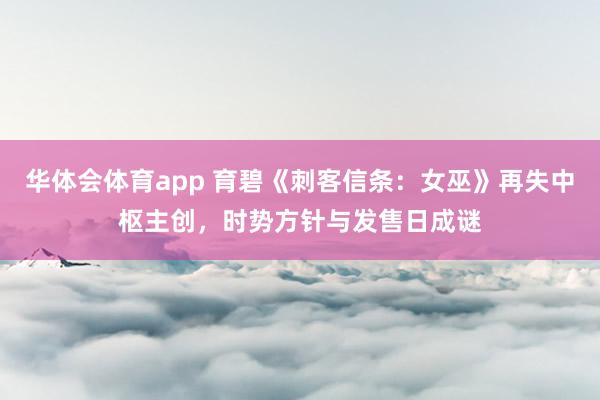 华体会体育app 育碧《刺客信条：女巫》再失中枢主创，时势方针与发售日成谜