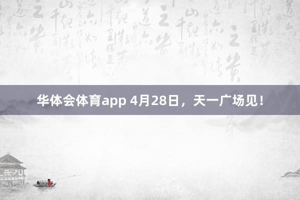 华体会体育app 4月28日，天一广场见！