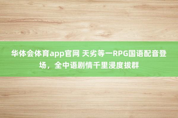 华体会体育app官网 天劣等一RPG国语配音登场，全中语剧情千里浸度拔群