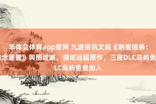 华体会体育app官网 九游资讯文娱《刺客信条：黑旗 挂念重置》舆图泄漏，领域远超原作，三座DLC岛屿免费加入