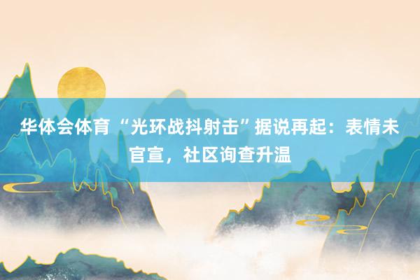 华体会体育 “光环战抖射击”据说再起：表情未官宣，社区询查升温