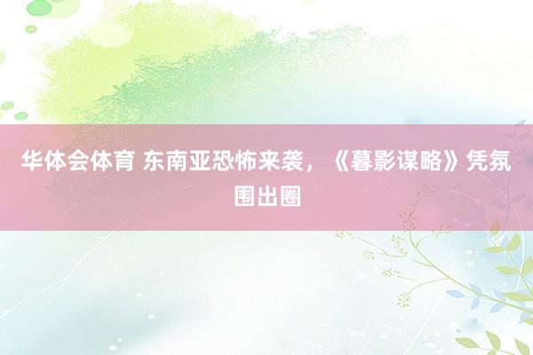 华体会体育 东南亚恐怖来袭，《暮影谋略》凭氛围出圈
