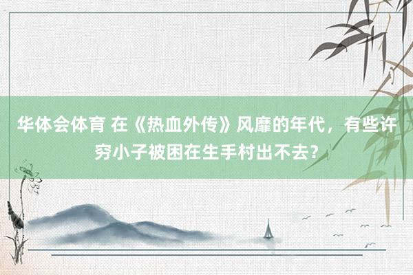 华体会体育 在《热血外传》风靡的年代，有些许穷小子被困在生手村出不去？
