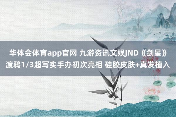 华体会体育app官网 九游资讯文娱JND《剑星》渡鸦1/3超写实手办初次亮相 硅胶皮肤+真发植入