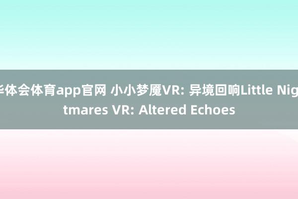 华体会体育app官网 小小梦魇VR: 异境回响Little Nightmares VR: Altered Echoes