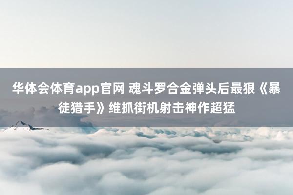 华体会体育app官网 魂斗罗合金弹头后最狠《暴徒猎手》维抓街机射击神作超猛