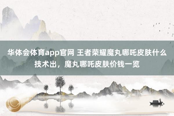 华体会体育app官网 王者荣耀魔丸哪吒皮肤什么技术出，魔丸哪吒皮肤价钱一览