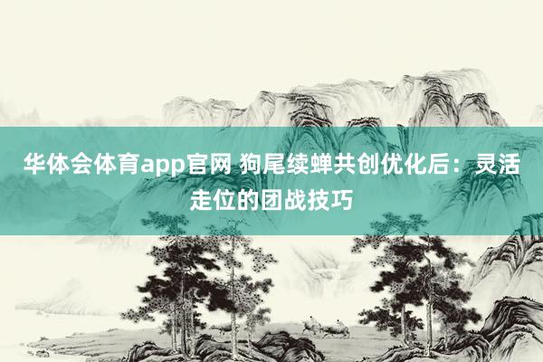 华体会体育app官网 狗尾续蝉共创优化后：灵活走位的团战技巧