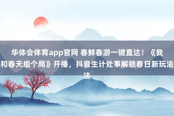 华体会体育app官网 春鲜春游一键直达！《我和春天组个局》开播，抖音生计处事解锁春日新玩法