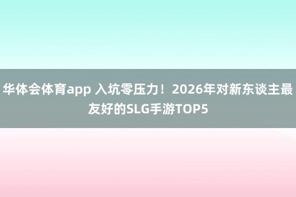 华体会体育app 入坑零压力！2026年对新东谈主最友好的SLG手游TOP5