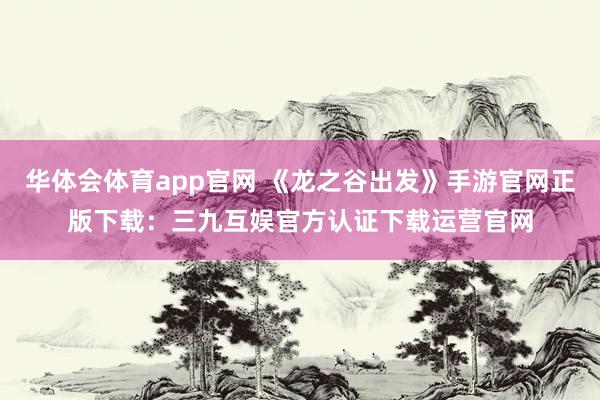 华体会体育app官网 《龙之谷出发》手游官网正版下载：三九互娱官方认证下载运营官网