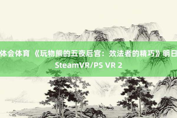 华体会体育 《玩物熊的五夜后宫：效法者的精巧》明日登SteamVR/PS VR 2