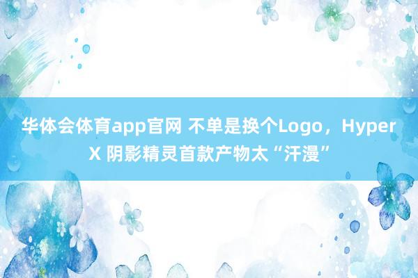 华体会体育app官网 不单是换个Logo，HyperX 阴影精灵首款产物太“汗漫”