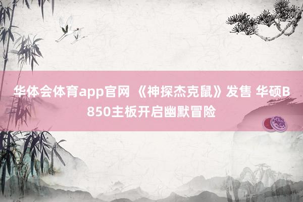 华体会体育app官网 《神探杰克鼠》发售 华硕B850主板开启幽默冒险