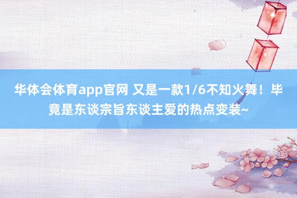 华体会体育app官网 又是一款1/6不知火舞！毕竟是东谈宗旨东谈主爱的热点变装~