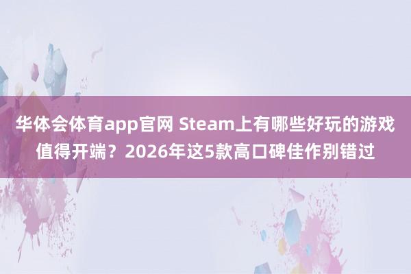 华体会体育app官网 Steam上有哪些好玩的游戏值得开端？2026年这5款高口碑佳作别错过