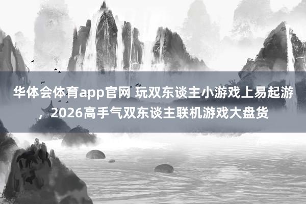 华体会体育app官网 玩双东谈主小游戏上易起游，2026高手气双东谈主联机游戏大盘货