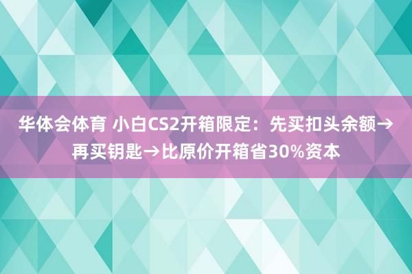 华体会体育 小白CS2开箱限定：先买扣头余额→再买钥匙→比原价开箱省30%资本