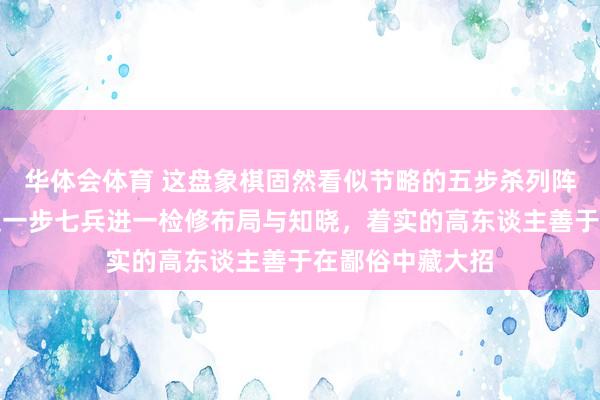 华体会体育 这盘象棋固然看似节略的五步杀列阵潜伏巧妙，要道一步七兵进一检修布局与知晓，着实的高东谈主善于在鄙俗中藏大招